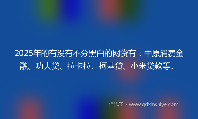 2025年的有没有不分黑白的网贷有：中原消费金融、功夫贷、拉卡拉、柯基贷、小米贷款等。
