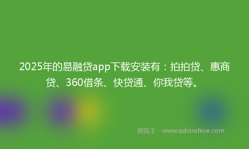 2025年的易融贷app下载安装有：拍拍贷、惠商贷、360借条、快贷通、你我贷等。