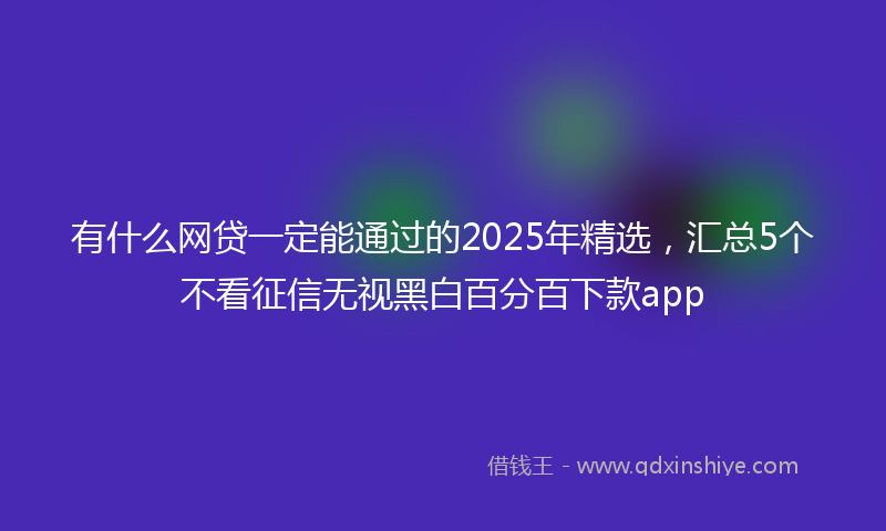 有什么网贷一定能通过的2025年精选，汇总5个不看征信无视黑白百分百下款app