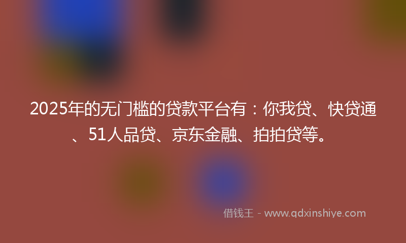 2025年的无门槛的贷款平台有：你我贷、快贷通、51人品贷、京东金融、拍拍贷等。