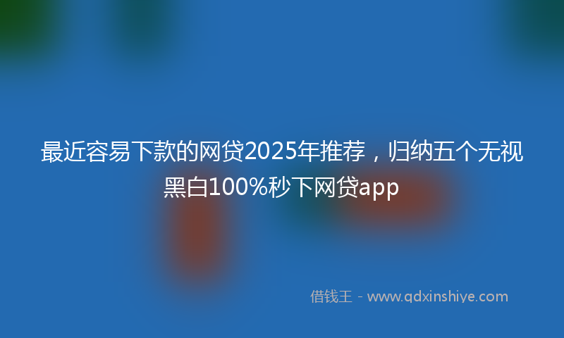 最近容易下款的网贷2025年推荐，归纳五个无视黑白100%秒下网贷app