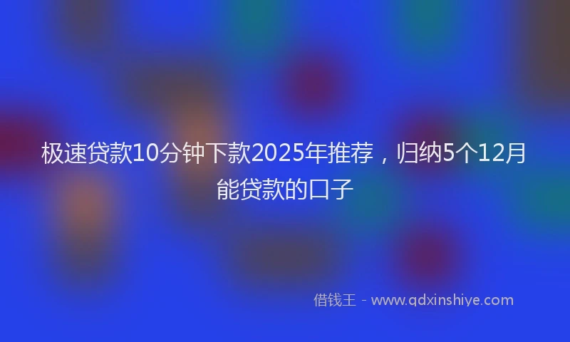 极速贷款10分钟下款2025年推荐，归纳5个12月能贷款的口子