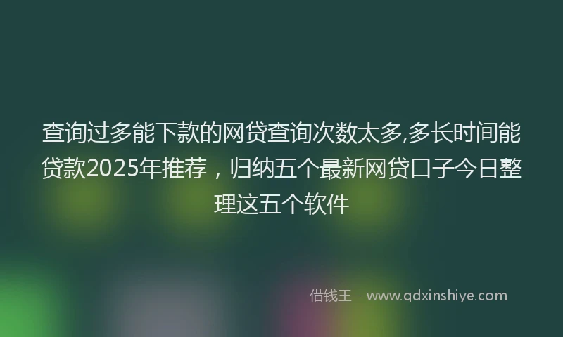 查询过多能下款的网贷查询次数太多,多长时间能贷款2025年推荐，归纳五个最新网贷口子今日整理这五个软件