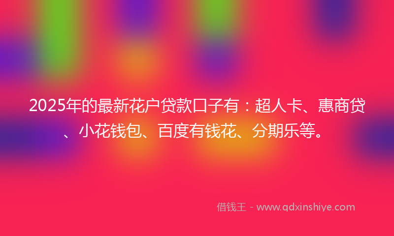 2025年的最新花户贷款口子有：超人卡、惠商贷、小花钱包、百度有钱花、分期乐等。