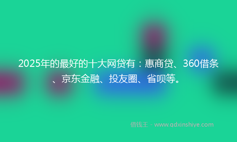 2025年的最好的十大网贷有：惠商贷、360借条、京东金融、投友圈、省呗等。
