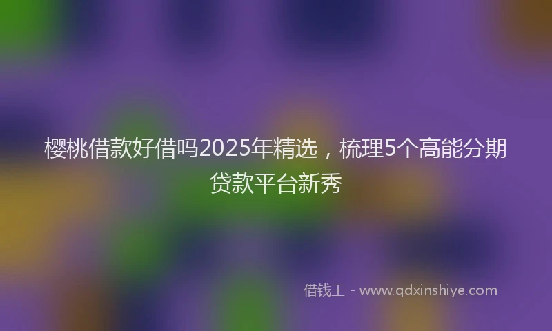 樱桃借款好借吗2025年精选，梳理5个高能分期贷款平台新秀
