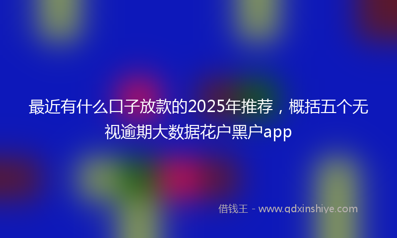 最近有什么口子放款的2025年推荐，概括五个无视逾期大数据花户黑户app