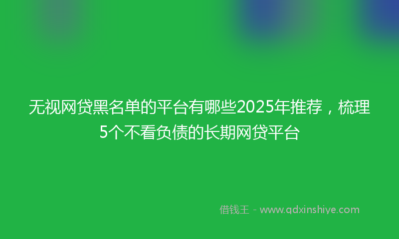 无视网贷黑名单的平台有哪些2025年推荐，梳理5个不看负债的长期网贷平台