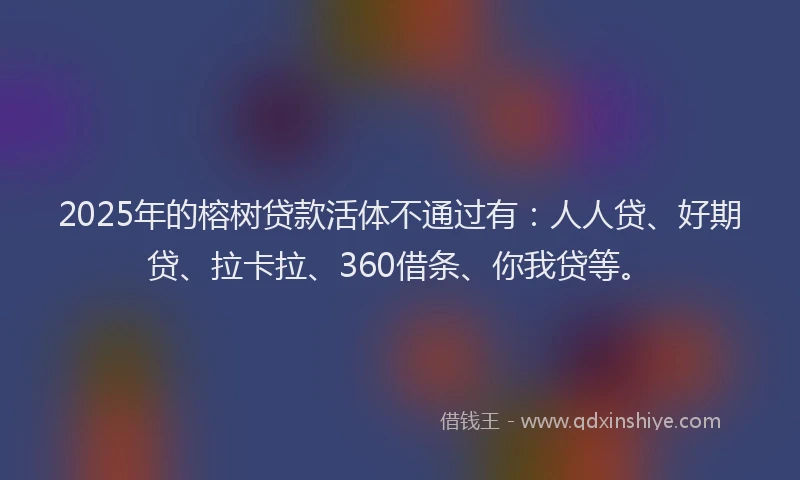 2025年的榕树贷款活体不通过有：人人贷、好期贷、拉卡拉、360借条、你我贷等。