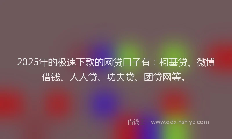 2025年的极速下款的网贷口子有：柯基贷、微博借钱、人人贷、功夫贷、团贷网等。