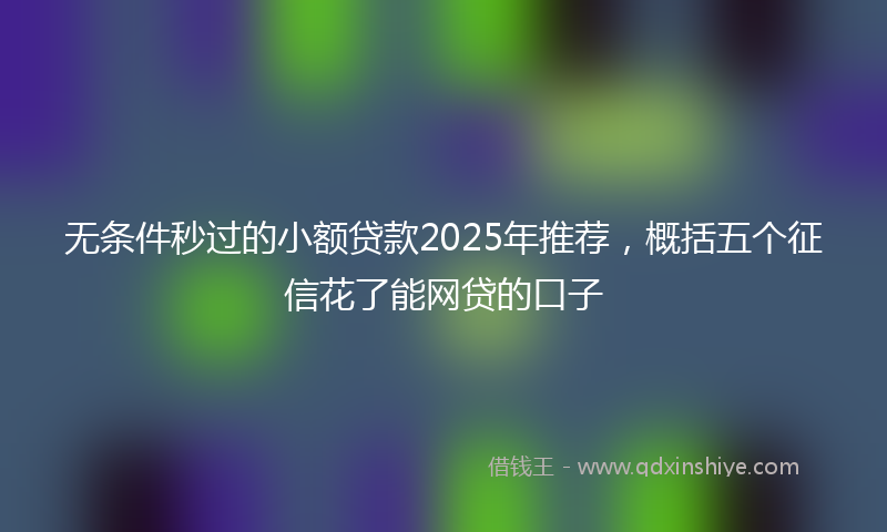 无条件秒过的小额贷款2025年推荐，概括五个征信花了能网贷的口子
