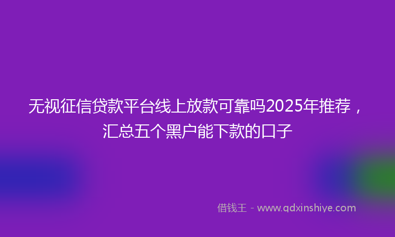 无视征信贷款平台线上放款可靠吗2025年推荐，汇总五个黑户能下款的口子