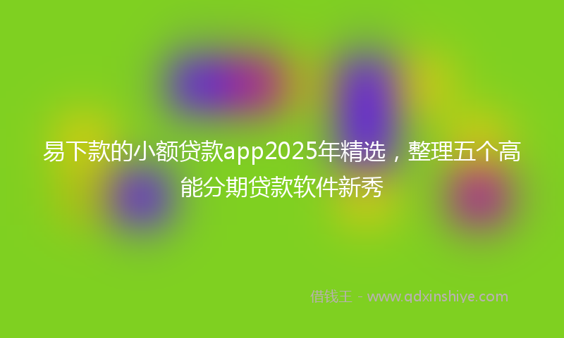 易下款的小额贷款app2025年精选，整理五个高能分期贷款软件新秀
