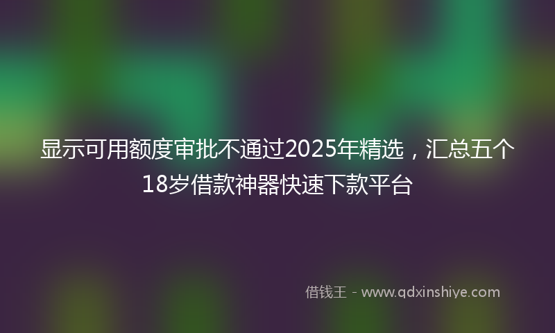 显示可用额度审批不通过2025年精选，汇总五个18岁借款神器快速下款平台