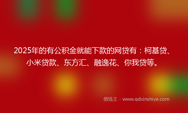 2025年的有公积金就能下款的网贷有：柯基贷、小米贷款、东方汇、融逸花、你我贷等。
