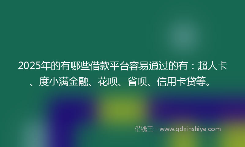 2025年的有哪些借款平台容易通过的有：超人卡、度小满金融、花呗、省呗、信用卡贷等。