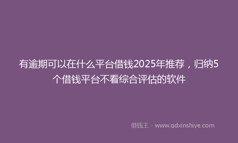 有逾期可以在什么平台借钱2025年推荐，归纳5个借钱平台不看综合评估的软件