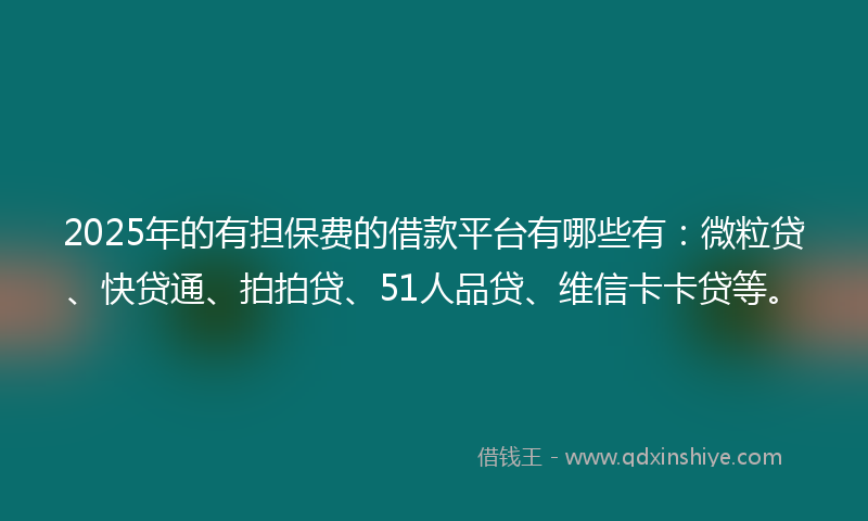 2025年的有担保费的借款平台有哪些有：微粒贷、快贷通、拍拍贷、51人品贷、维信卡卡贷等。
