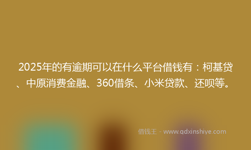 2025年的有逾期可以在什么平台借钱有：柯基贷、中原消费金融、360借条、小米贷款、还呗等。