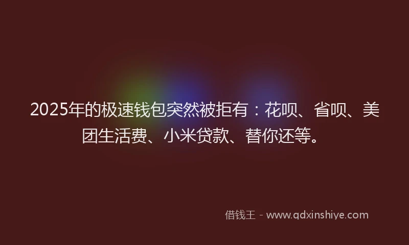 2025年的极速钱包突然被拒有：花呗、省呗、美团生活费、小米贷款、替你还等。