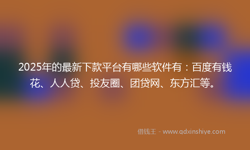 2025年的最新下款平台有哪些软件有：百度有钱花、人人贷、投友圈、团贷网、东方汇等。