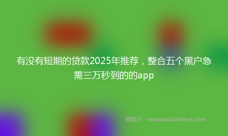 有没有短期的贷款2025年推荐，整合五个黑户急需三万秒到的的app