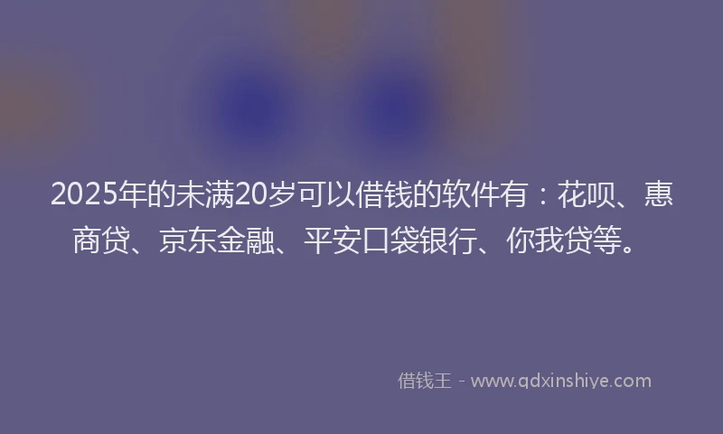 2025年的未满20岁可以借钱的软件有：花呗、惠商贷、京东金融、平安口袋银行、你我贷等。