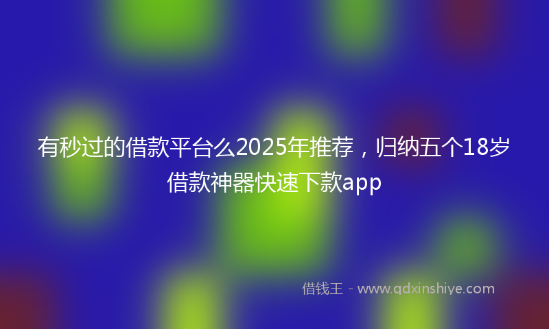 有秒过的借款平台么2025年推荐，归纳五个18岁借款神器快速下款app