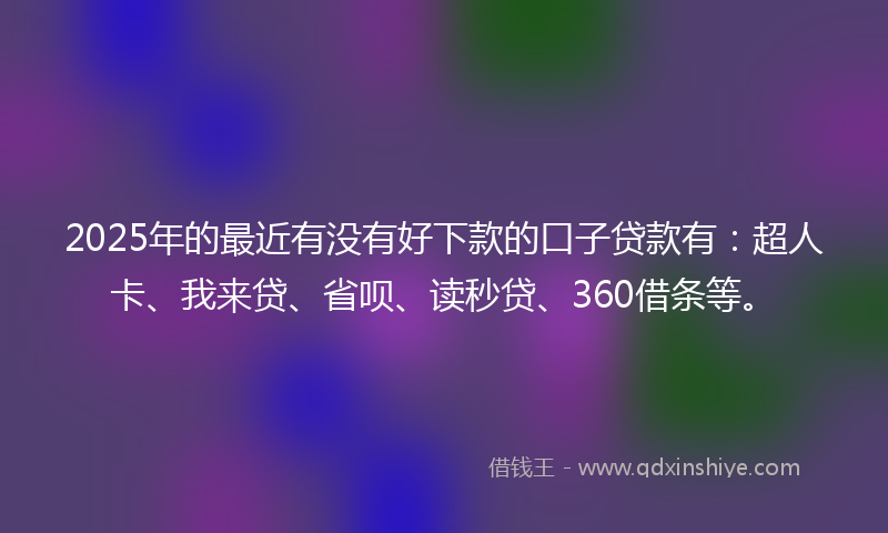 2025年的最近有没有好下款的口子贷款有：超人卡、我来贷、省呗、读秒贷、360借条等。