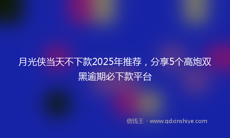 月光侠当天不下款2025年推荐，分享5个高炮双黑逾期必下款平台