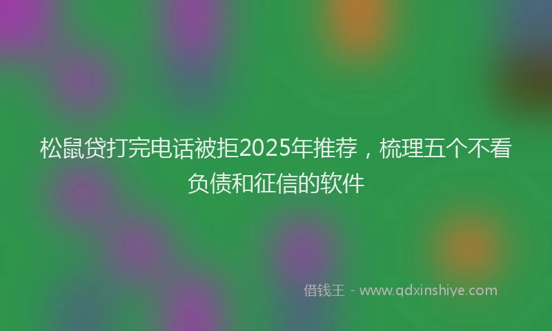 松鼠贷打完电话被拒2025年推荐，梳理五个不看负债和征信的软件