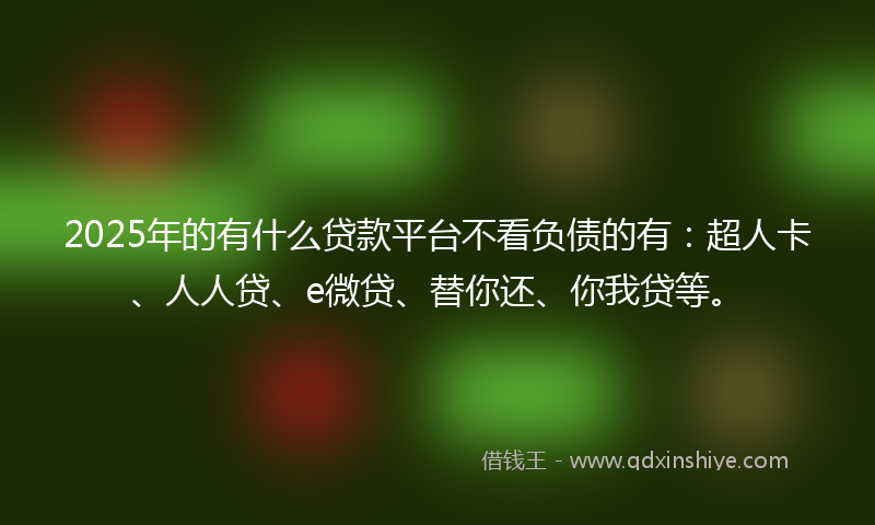 2025年的有什么贷款平台不看负债的有：超人卡、人人贷、e微贷、替你还、你我贷等。