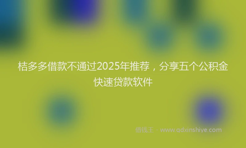 桔多多借款不通过2025年推荐，分享五个公积金快速贷款软件