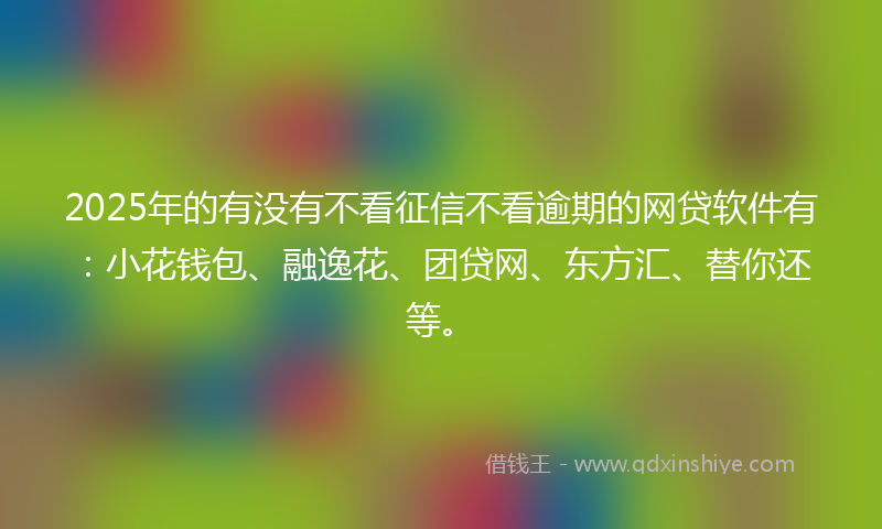2025年的有没有不看征信不看逾期的网贷软件有：小花钱包、融逸花、团贷网、东方汇、替你还等。
