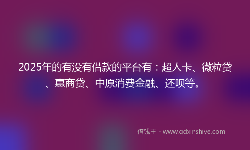 2025年的有没有借款的平台有：超人卡、微粒贷、惠商贷、中原消费金融、还呗等。