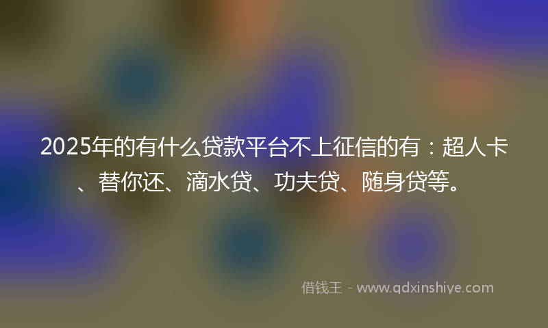 2025年的有什么贷款平台不上征信的有：超人卡、替你还、滴水贷、功夫贷、随身贷等。