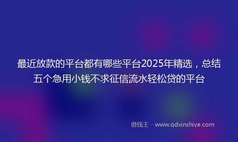 最近放款的平台都有哪些平台2025年精选，总结五个急用小钱不求征信流水轻松贷的平台