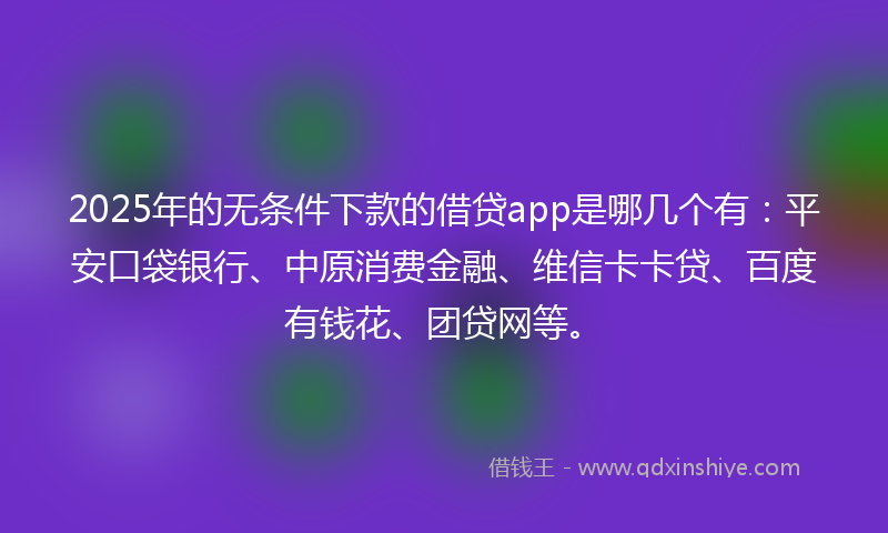 2025年的无条件下款的借贷app是哪几个有：平安口袋银行、中原消费金融、维信卡卡贷、百度有钱花、团贷网等。