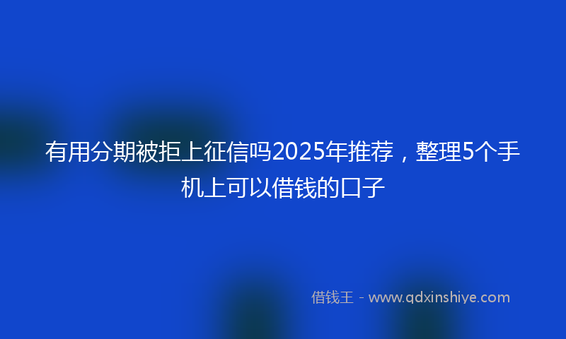 有用分期被拒上征信吗2025年推荐，整理5个手机上可以借钱的口子