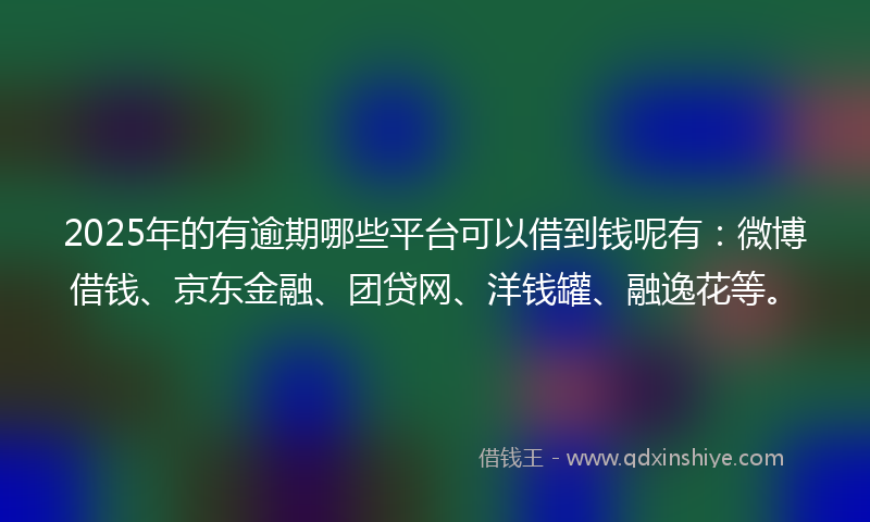 2025年的有逾期哪些平台可以借到钱呢有：微博借钱、京东金融、团贷网、洋钱罐、融逸花等。