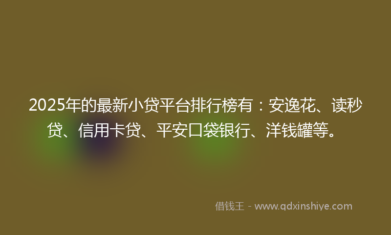 2025年的最新小贷平台排行榜有：安逸花、读秒贷、信用卡贷、平安口袋银行、洋钱罐等。
