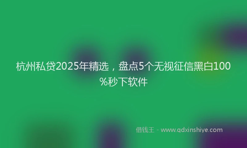 杭州私贷2025年精选，盘点5个无视征信黑白100%秒下软件