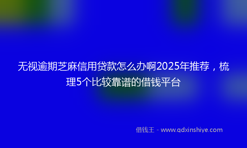无视逾期芝麻信用贷款怎么办啊2025年推荐，梳理5个比较靠谱的借钱平台