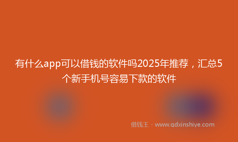 有什么app可以借钱的软件吗2025年推荐，汇总5个新手机号容易下款的软件