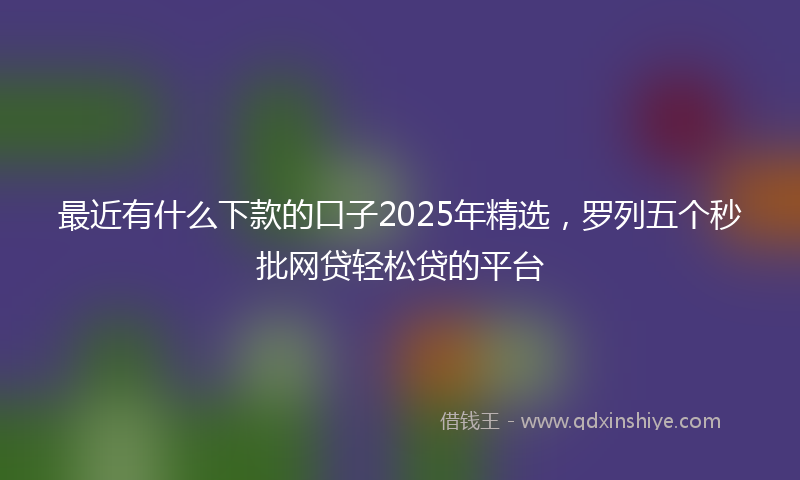 最近有什么下款的口子2025年精选，罗列五个秒批网贷轻松贷的平台