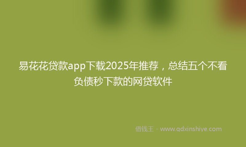 易花花贷款app下载2025年推荐，总结五个不看负债秒下款的网贷软件