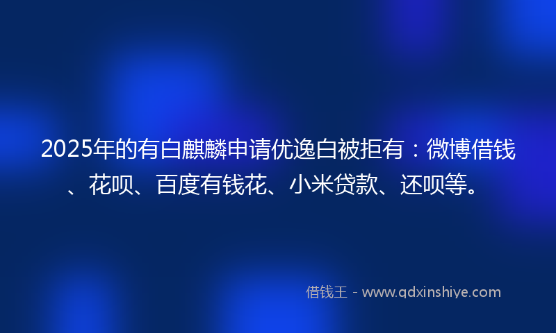 2025年的有白麒麟申请优逸白被拒有：微博借钱、花呗、百度有钱花、小米贷款、还呗等。