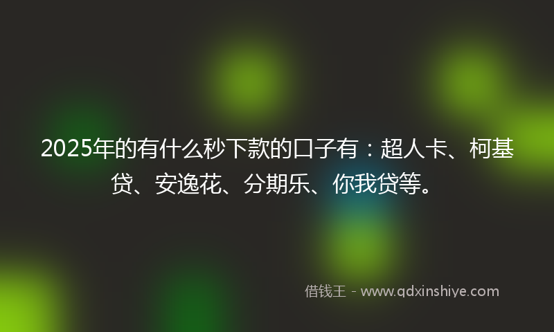 2025年的有什么秒下款的口子有：超人卡、柯基贷、安逸花、分期乐、你我贷等。