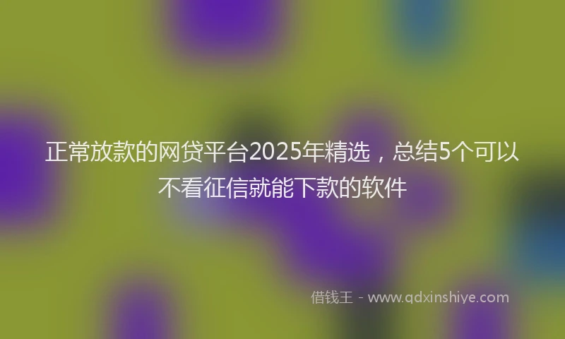 正常放款的网贷平台2025年精选，总结5个可以不看征信就能下款的软件