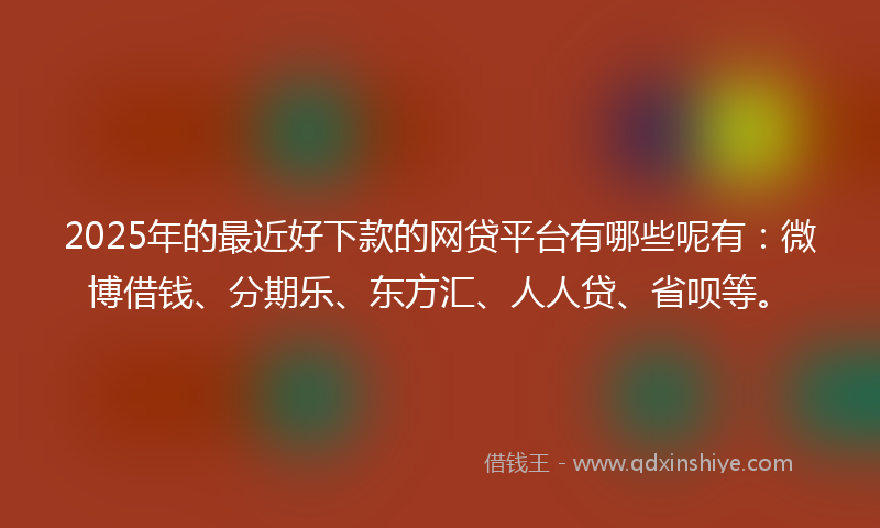 2025年的最近好下款的网贷平台有哪些呢有：微博借钱、分期乐、东方汇、人人贷、省呗等。